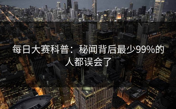 每日大赛科普：秘闻背后最少99%的人都误会了