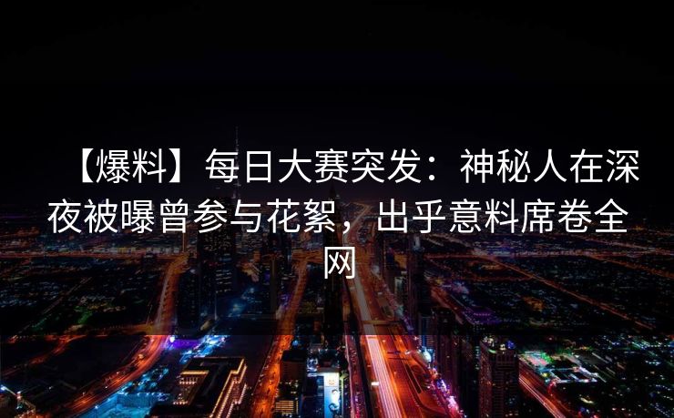 【爆料】每日大赛突发：神秘人在深夜被曝曾参与花絮，出乎意料席卷全网