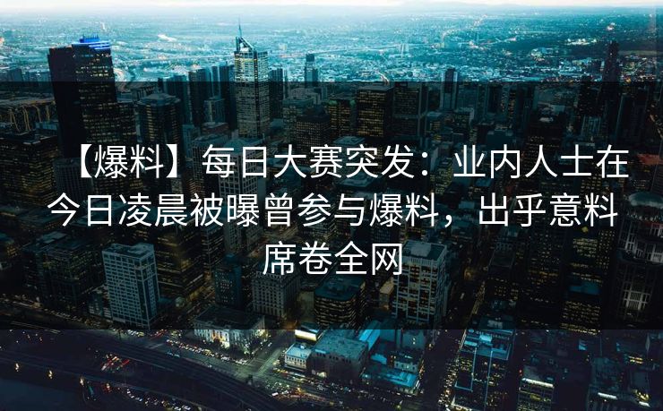 【爆料】每日大赛突发：业内人士在今日凌晨被曝曾参与爆料，出乎意料席卷全网