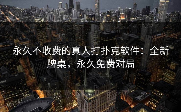 永久不收费的真人打扑克软件：全新牌桌，永久免费对局