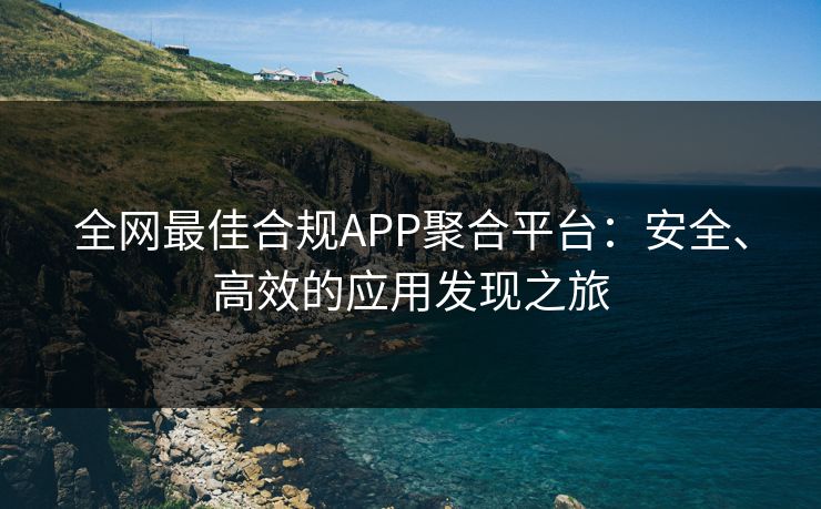 全网最佳合规APP聚合平台：安全、高效的应用发现之旅