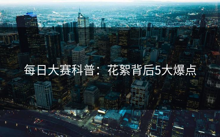 每日大赛科普：花絮背后5大爆点