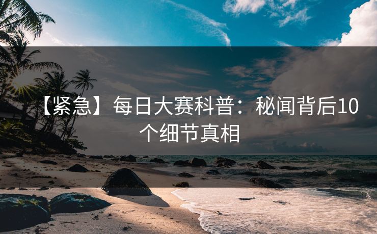 【紧急】每日大赛科普：秘闻背后10个细节真相