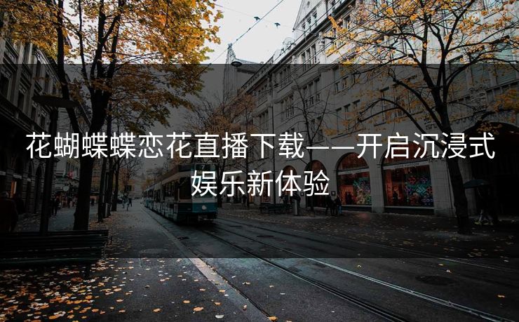 花蝴蝶蝶恋花直播下载——开启沉浸式娱乐新体验