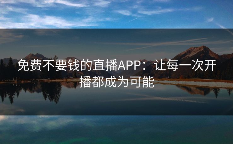 免费不要钱的直播APP：让每一次开播都成为可能