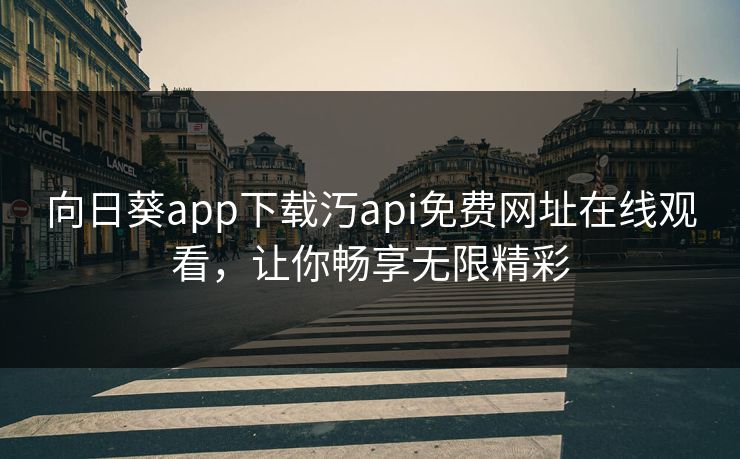 向日葵app下载汅api免费网址在线观看，让你畅享无限精彩
