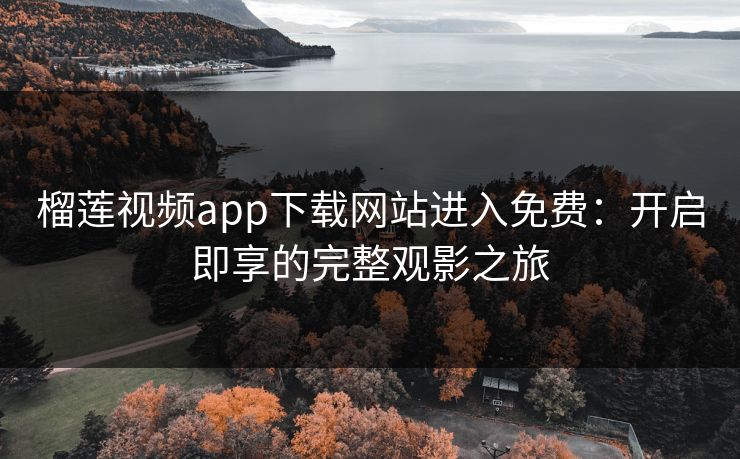 榴莲视频app下载网站进入免费：开启即享的完整观影之旅