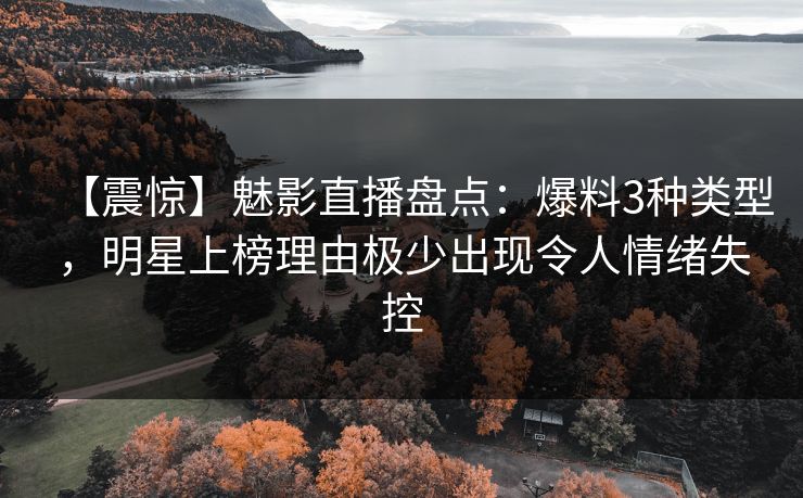 【震惊】魅影直播盘点：爆料3种类型，明星上榜理由极少出现令人情绪失控