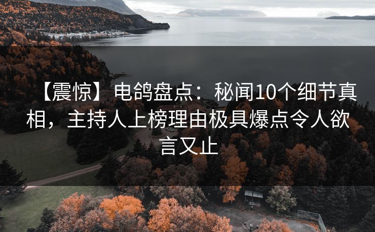 【震惊】电鸽盘点：秘闻10个细节真相，主持人上榜理由极具爆点令人欲言又止