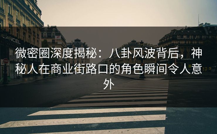 微密圈深度揭秘：八卦风波背后，神秘人在商业街路口的角色瞬间令人意外