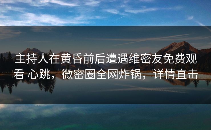 主持人在黄昏前后遭遇维密友免费观看 心跳,微密圈全网炸锅,详情直击 主持人在黄昏前后遭遇维密友免费观看 心跳,微密圈全网炸锅,详情直击