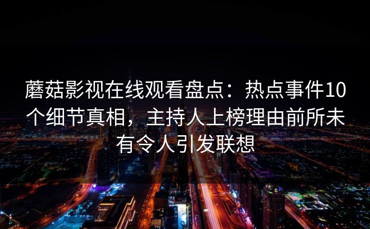 蘑菇影视在线观看盘点：热点事件10个细节真相，主持人上榜理由前所未有令人引发联想
