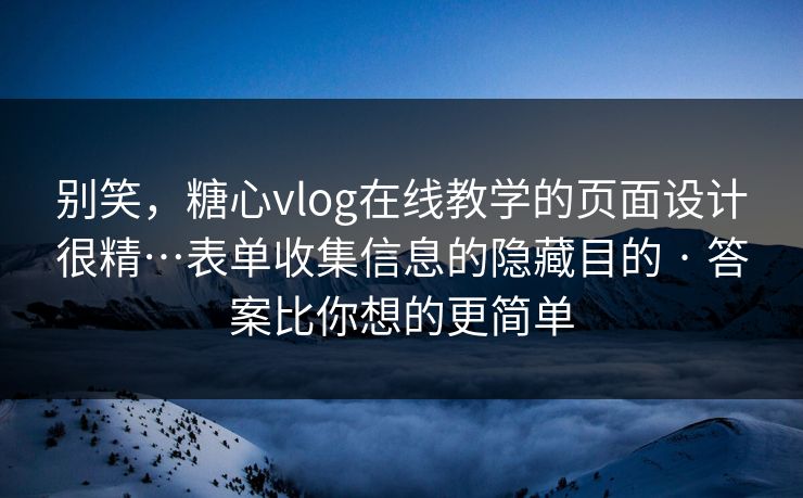 别笑，糖心vlog在线教学的页面设计很精…表单收集信息的隐藏目的 · 答案比你想的更简单