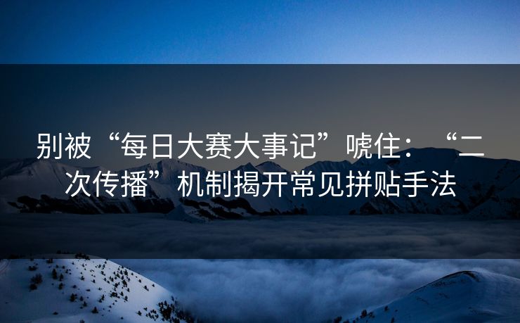 别被“每日大赛大事记”唬住：“二次传播”机制揭开常见拼贴手法