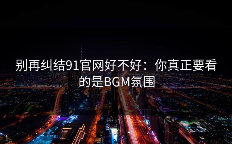 别再纠结91官网好不好：你真正要看的是BGM氛围