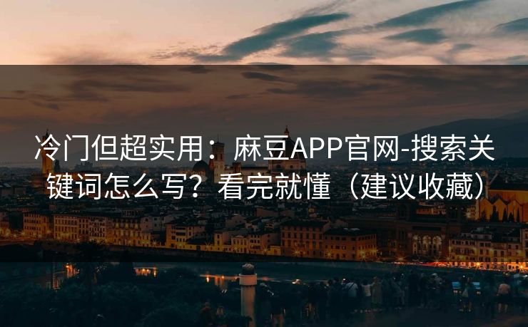 冷门但超实用：麻豆APP官网-搜索关键词怎么写？看完就懂（建议收藏）