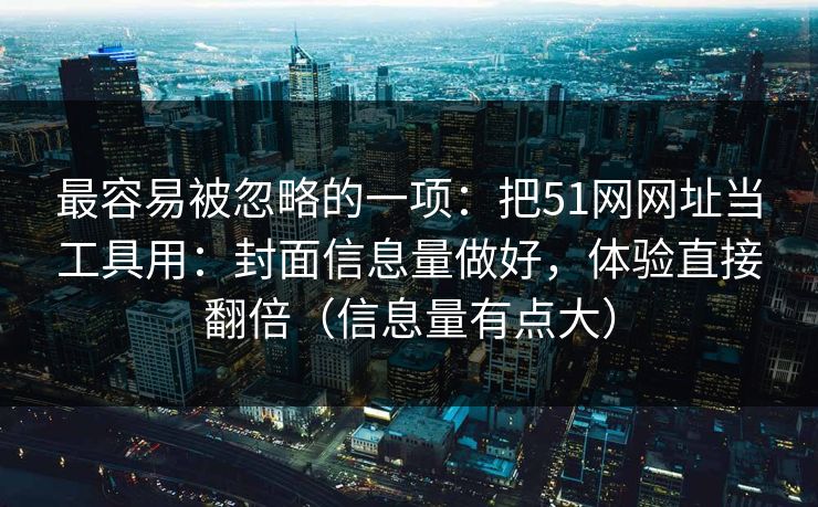最容易被忽略的一项：把51网网址当工具用：封面信息量做好，体验直接翻倍（信息量有点大）