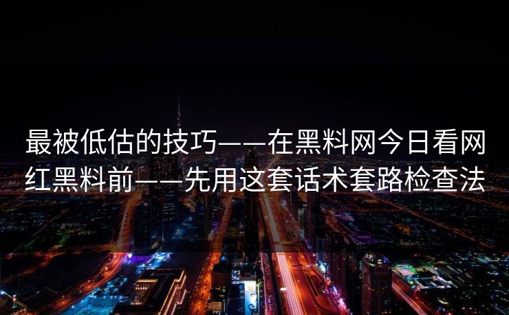 最被低估的技巧——在黑料网今日看网红黑料前——先用这套话术套路检查法