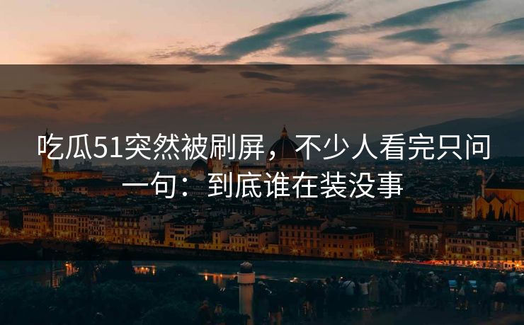 吃瓜51突然被刷屏，不少人看完只问一句：到底谁在装没事