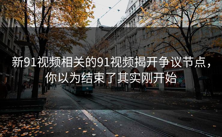 新91视频相关的91视频揭开争议节点，你以为结束了其实刚开始