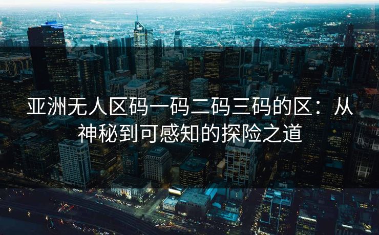 亚洲无人区码一码二码三码的区：从神秘到可感知的探险之道