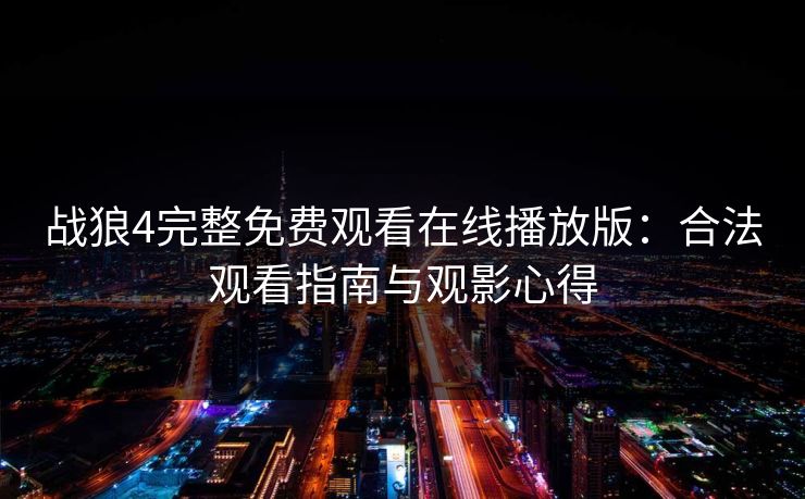 战狼4完整免费观看在线播放版：合法观看指南与观影心得