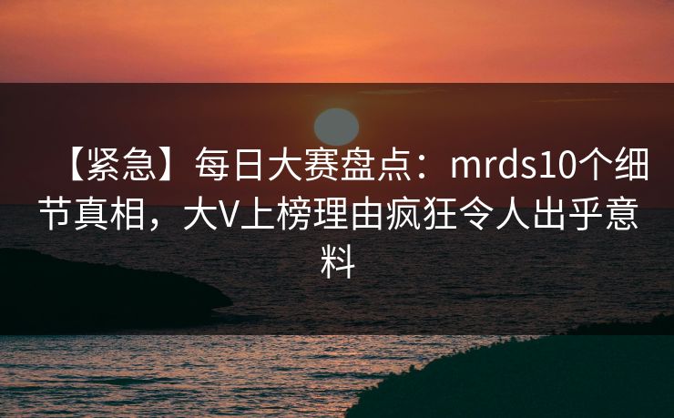 【紧急】每日大赛盘点：mrds10个细节真相，大V上榜理由疯狂令人出乎意料