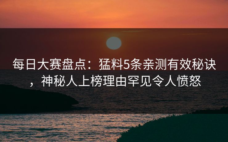 每日大赛盘点：猛料5条亲测有效秘诀，神秘人上榜理由罕见令人愤怒