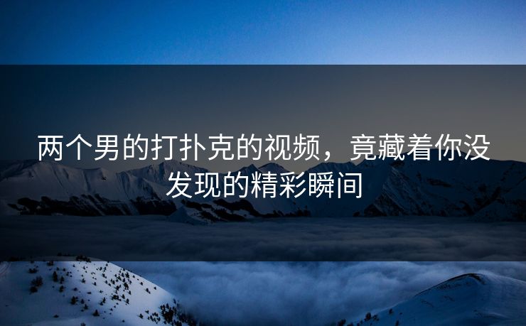 两个男的打扑克的视频，竟藏着你没发现的精彩瞬间