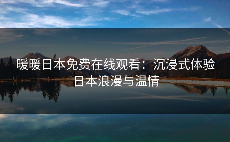 暖暖日本免费在线观看：沉浸式体验日本浪漫与温情