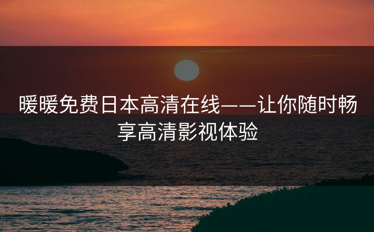 暖暖免费日本高清在线——让你随时畅享高清影视体验