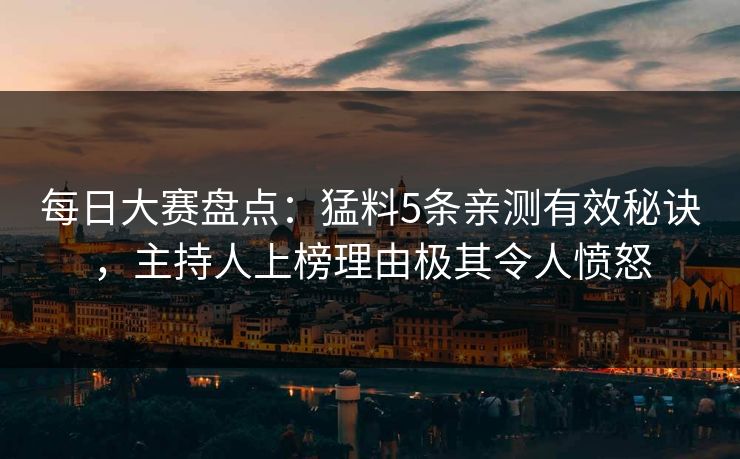 每日大赛盘点：猛料5条亲测有效秘诀，主持人上榜理由极其令人愤怒