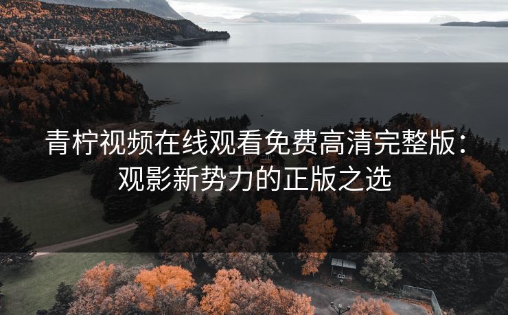 青柠视频在线观看免费高清完整版：观影新势力的正版之选