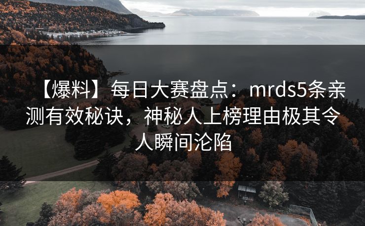 【爆料】每日大赛盘点：mrds5条亲测有效秘诀，神秘人上榜理由极其令人瞬间沦陷