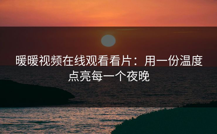 暖暖视频在线观看看片：用一份温度点亮每一个夜晚