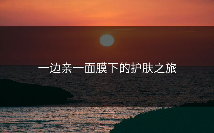 一边亲一面膜下的护肤之旅