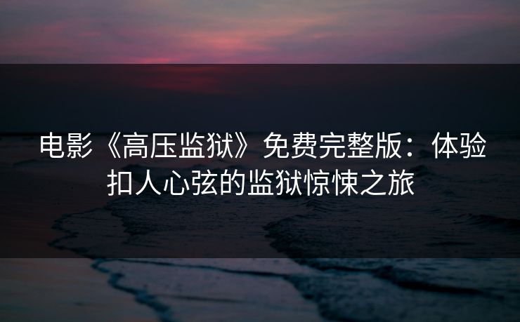 电影《高压监狱》免费完整版：体验扣人心弦的监狱惊悚之旅