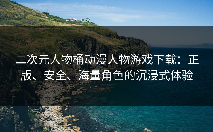 二次元人物桶动漫人物游戏下载:正版、安全、海量角色的沉浸式体验 二次元人物桶动漫人物游戏下载:正版、安全、海量角色的沉浸式体验