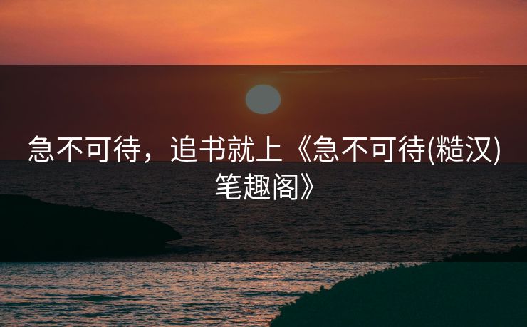 急不可待，追书就上《急不可待(糙汉)笔趣阁》