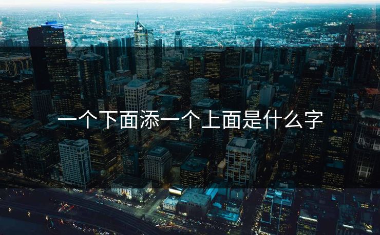一个下面添一个上面是什么字