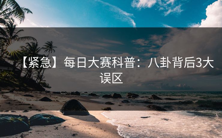 【紧急】每日大赛科普：八卦背后3大误区