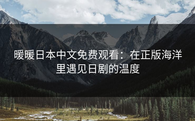 暖暖日本中文免费观看：在正版海洋里遇见日剧的温度